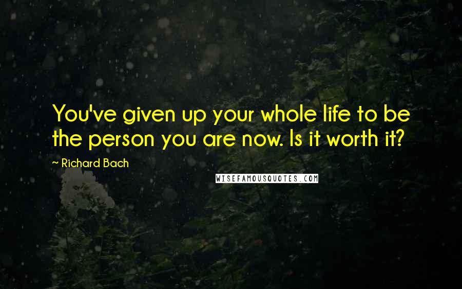 Richard Bach Quotes: You've given up your whole life to be the person you are now. Is it worth it?