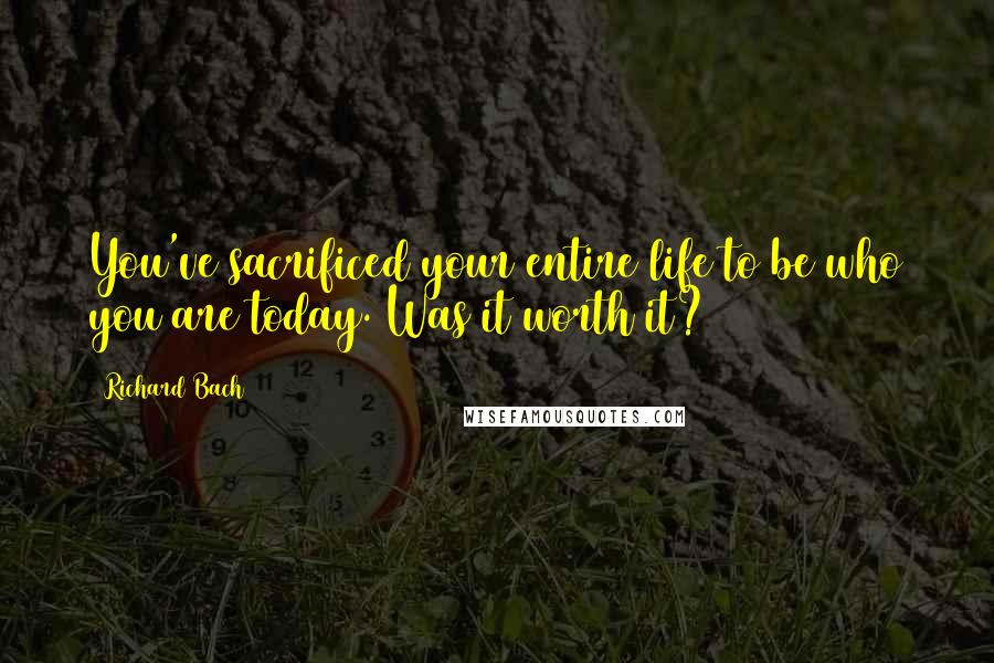 Richard Bach Quotes: You've sacrificed your entire life to be who you are today. Was it worth it?