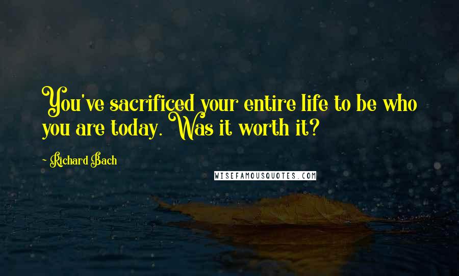 Richard Bach Quotes: You've sacrificed your entire life to be who you are today. Was it worth it?
