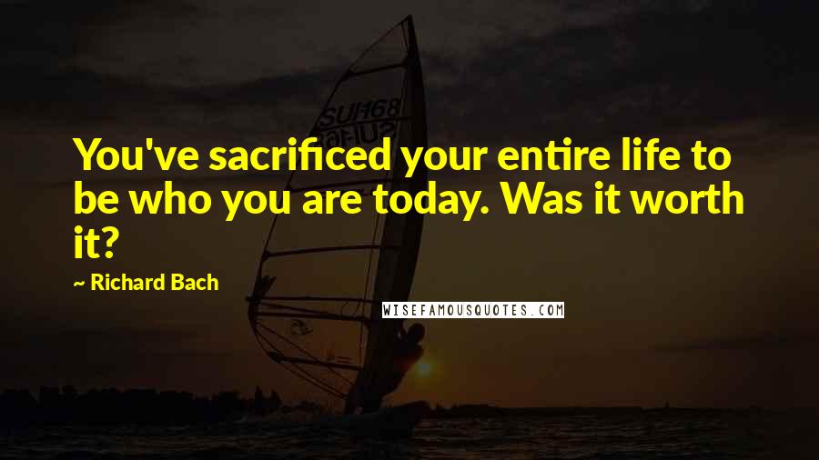 Richard Bach Quotes: You've sacrificed your entire life to be who you are today. Was it worth it?