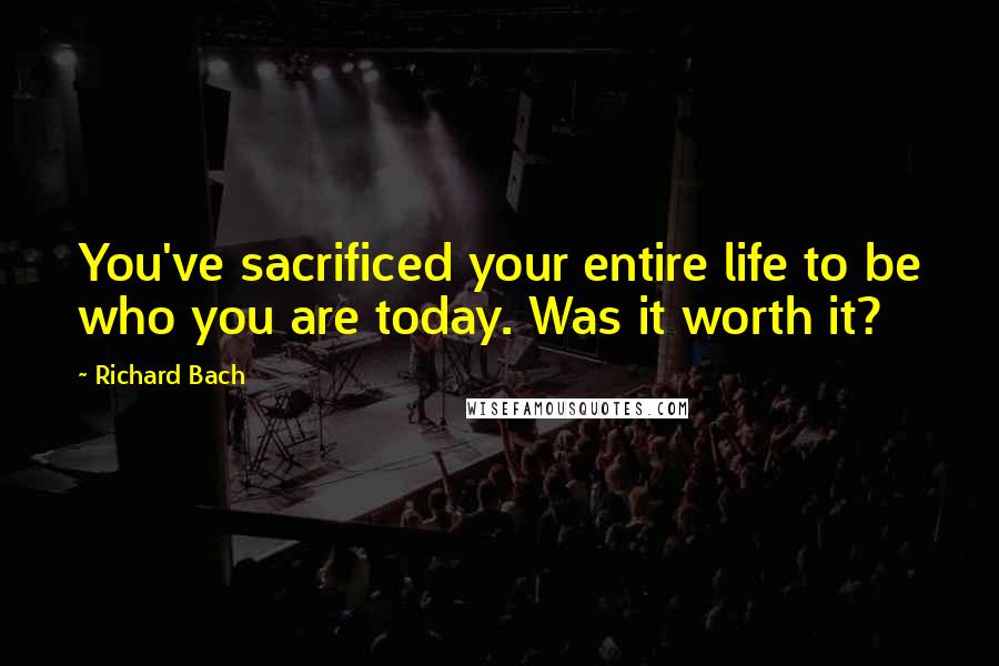 Richard Bach Quotes: You've sacrificed your entire life to be who you are today. Was it worth it?