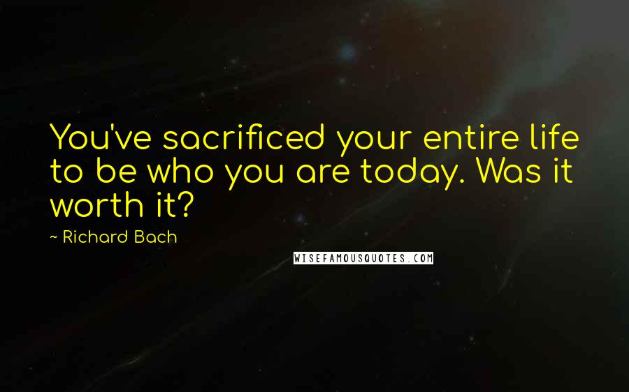 Richard Bach Quotes: You've sacrificed your entire life to be who you are today. Was it worth it?