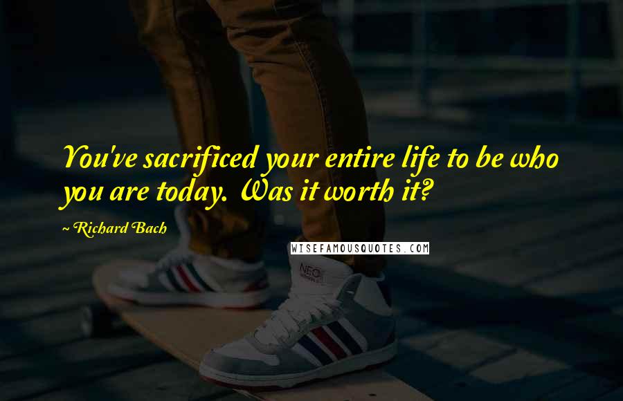 Richard Bach Quotes: You've sacrificed your entire life to be who you are today. Was it worth it?