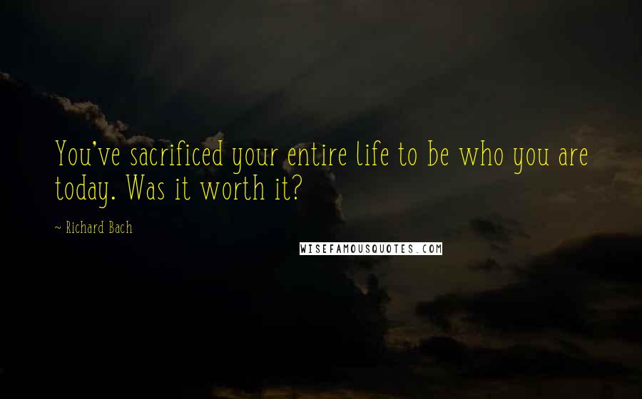 Richard Bach Quotes: You've sacrificed your entire life to be who you are today. Was it worth it?