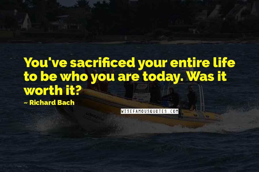Richard Bach Quotes: You've sacrificed your entire life to be who you are today. Was it worth it?