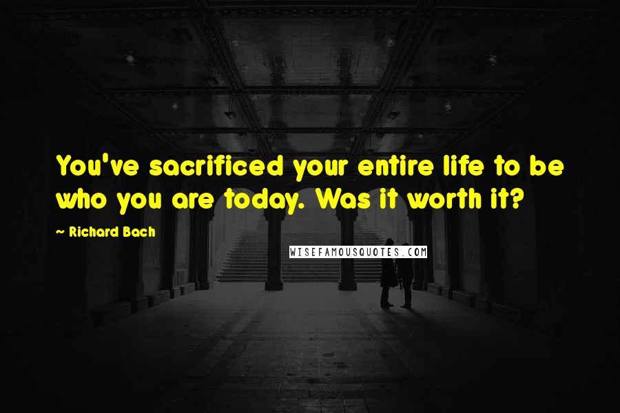Richard Bach Quotes: You've sacrificed your entire life to be who you are today. Was it worth it?