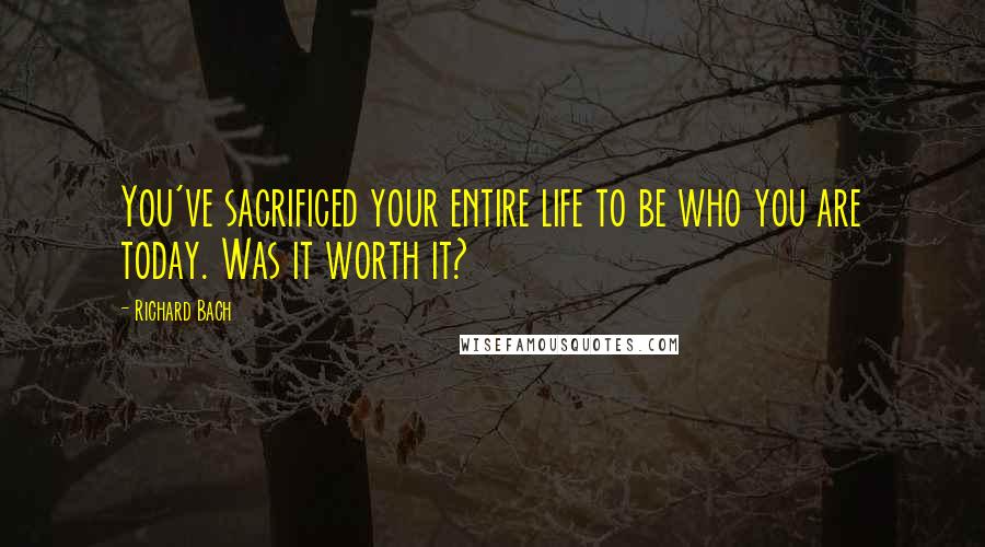 Richard Bach Quotes: You've sacrificed your entire life to be who you are today. Was it worth it?