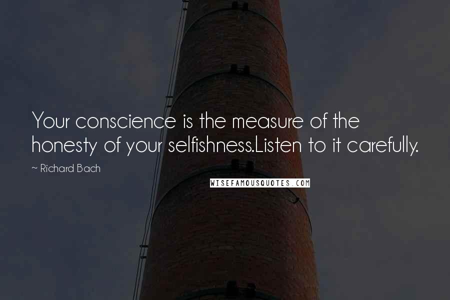 Richard Bach Quotes: Your conscience is the measure of the honesty of your selfishness.Listen to it carefully.