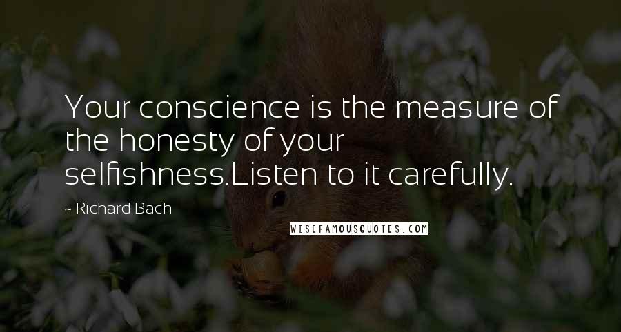 Richard Bach Quotes: Your conscience is the measure of the honesty of your selfishness.Listen to it carefully.