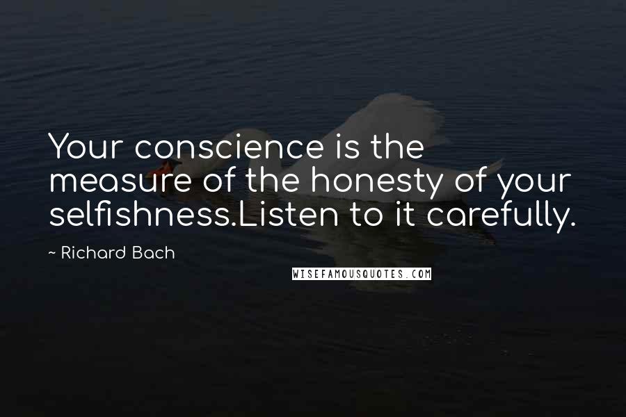 Richard Bach Quotes: Your conscience is the measure of the honesty of your selfishness.Listen to it carefully.