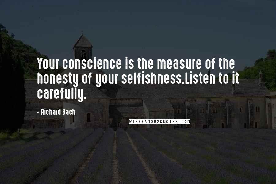 Richard Bach Quotes: Your conscience is the measure of the honesty of your selfishness.Listen to it carefully.