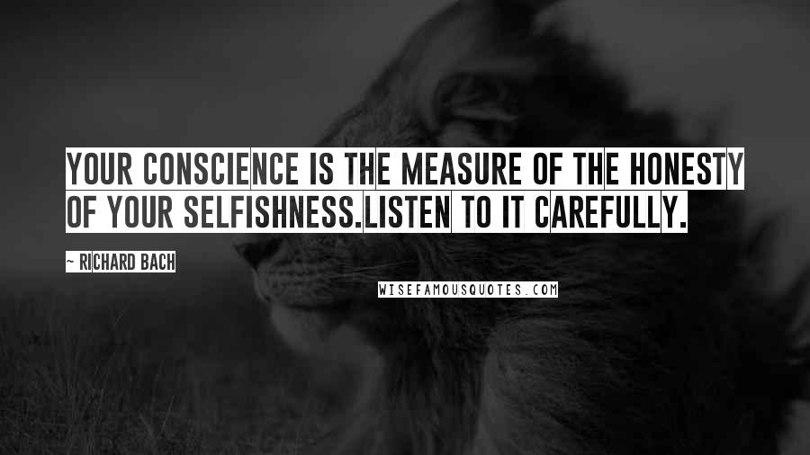 Richard Bach Quotes: Your conscience is the measure of the honesty of your selfishness.Listen to it carefully.