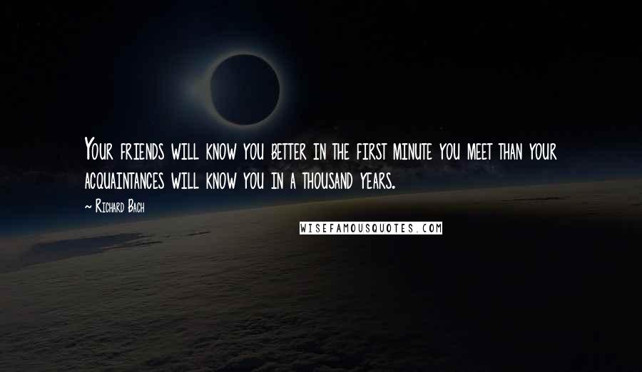 Richard Bach Quotes: Your friends will know you better in the first minute you meet than your acquaintances will know you in a thousand years.