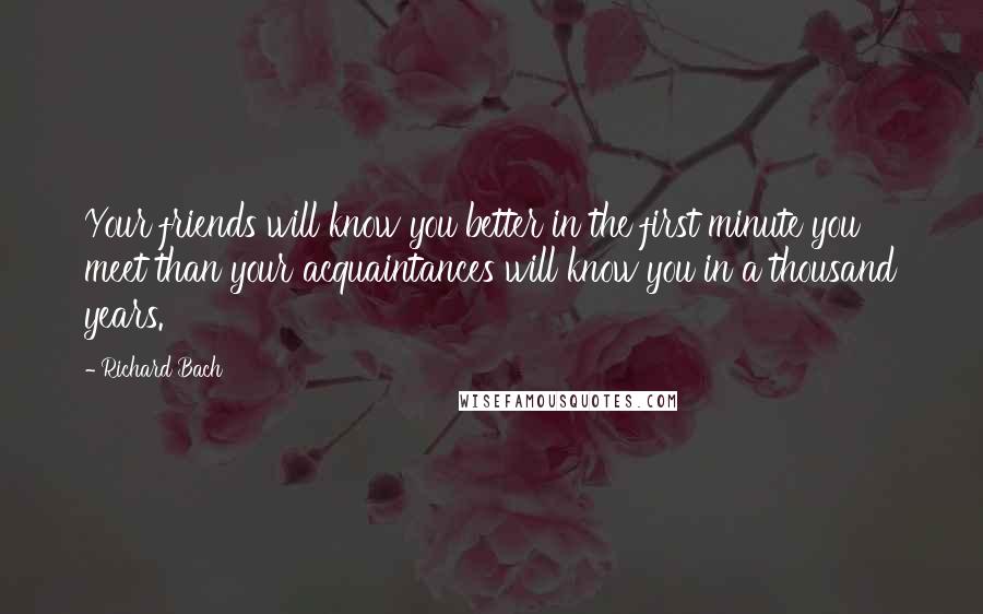 Richard Bach Quotes: Your friends will know you better in the first minute you meet than your acquaintances will know you in a thousand years.