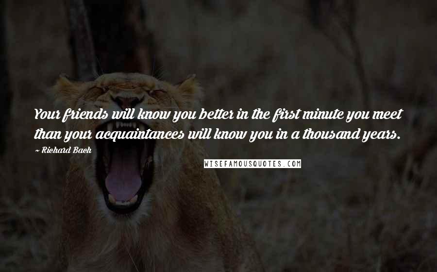 Richard Bach Quotes: Your friends will know you better in the first minute you meet than your acquaintances will know you in a thousand years.