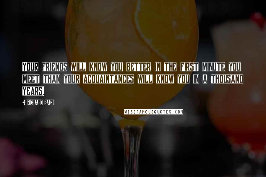 Richard Bach Quotes: Your friends will know you better in the first minute you meet than your acquaintances will know you in a thousand years.