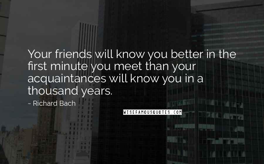 Richard Bach Quotes: Your friends will know you better in the first minute you meet than your acquaintances will know you in a thousand years.