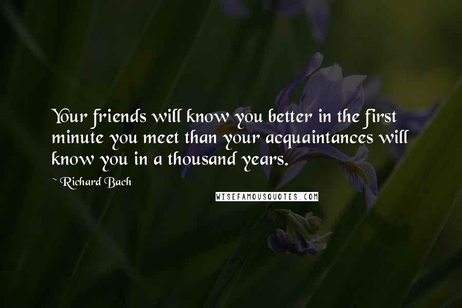 Richard Bach Quotes: Your friends will know you better in the first minute you meet than your acquaintances will know you in a thousand years.