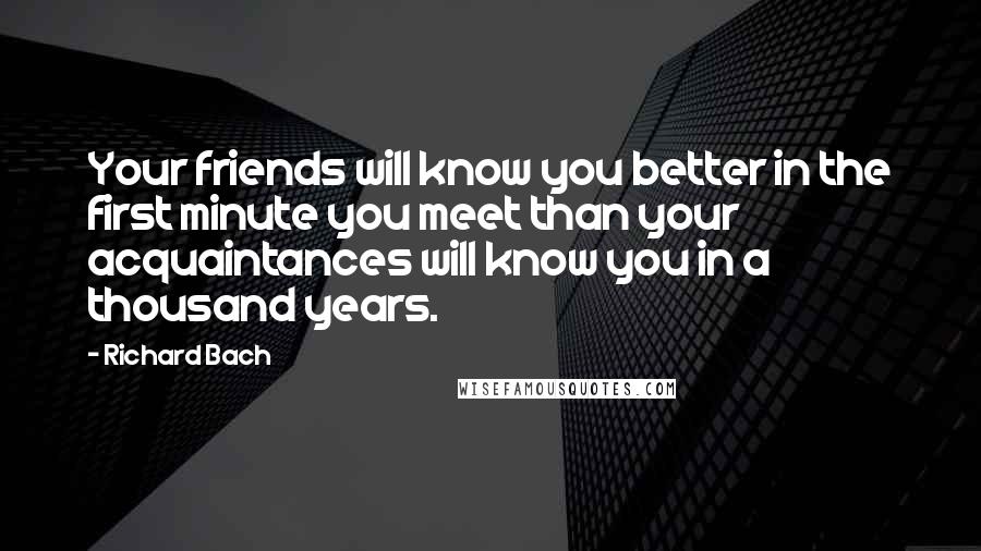 Richard Bach Quotes: Your friends will know you better in the first minute you meet than your acquaintances will know you in a thousand years.