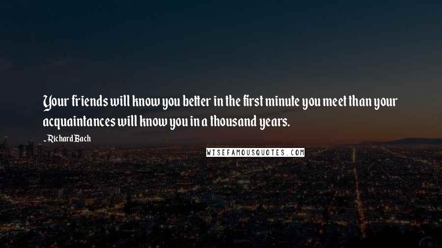 Richard Bach Quotes: Your friends will know you better in the first minute you meet than your acquaintances will know you in a thousand years.