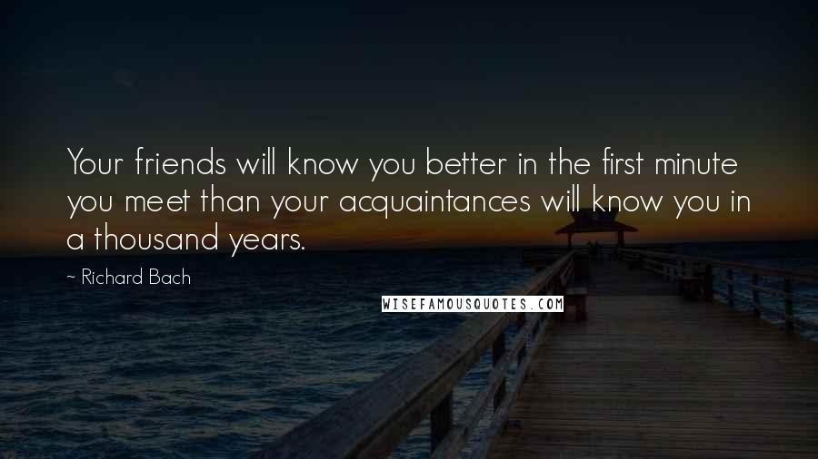 Richard Bach Quotes: Your friends will know you better in the first minute you meet than your acquaintances will know you in a thousand years.