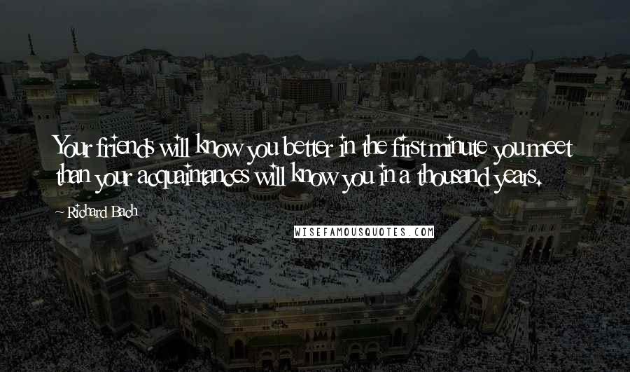 Richard Bach Quotes: Your friends will know you better in the first minute you meet than your acquaintances will know you in a thousand years.