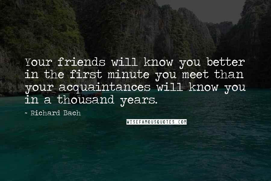 Richard Bach Quotes: Your friends will know you better in the first minute you meet than your acquaintances will know you in a thousand years.
