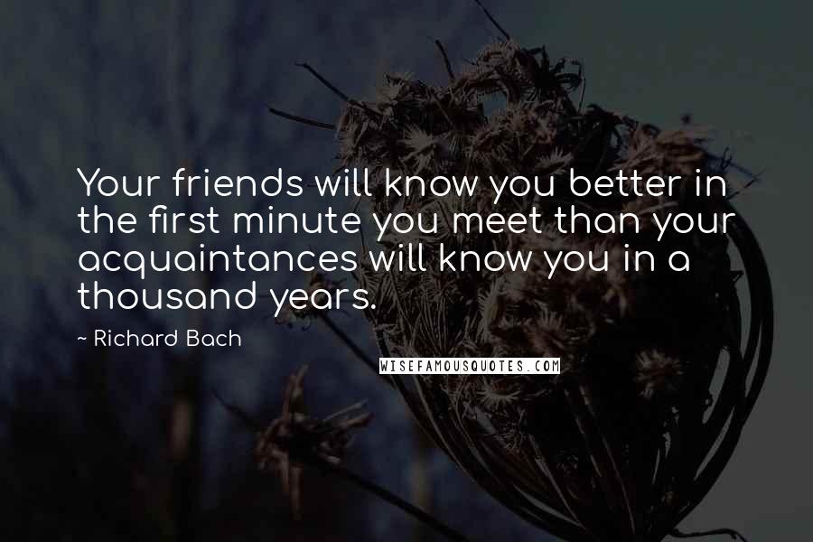 Richard Bach Quotes: Your friends will know you better in the first minute you meet than your acquaintances will know you in a thousand years.