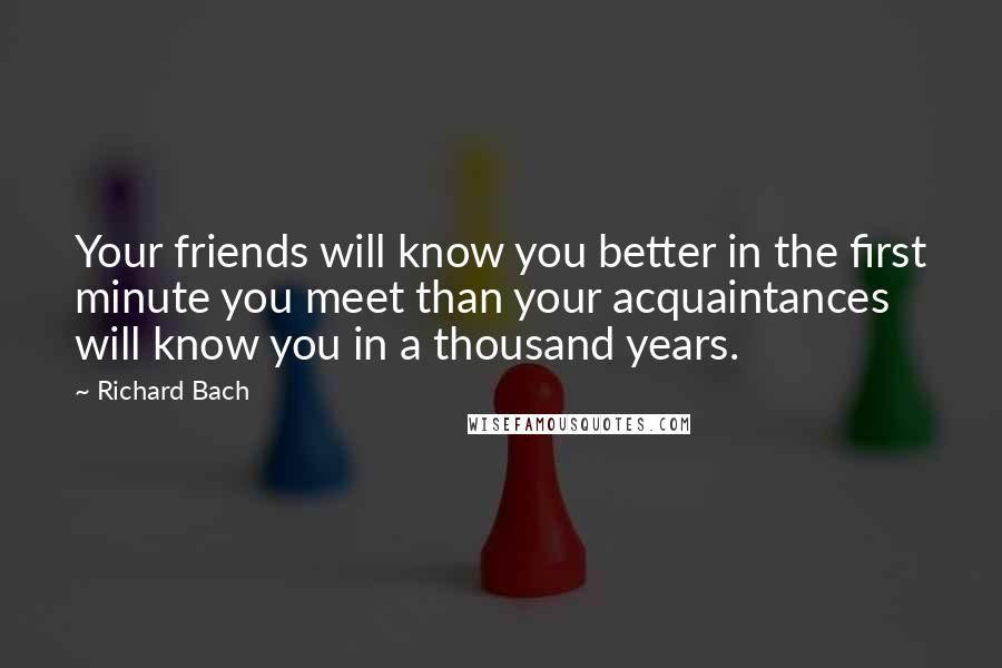 Richard Bach Quotes: Your friends will know you better in the first minute you meet than your acquaintances will know you in a thousand years.