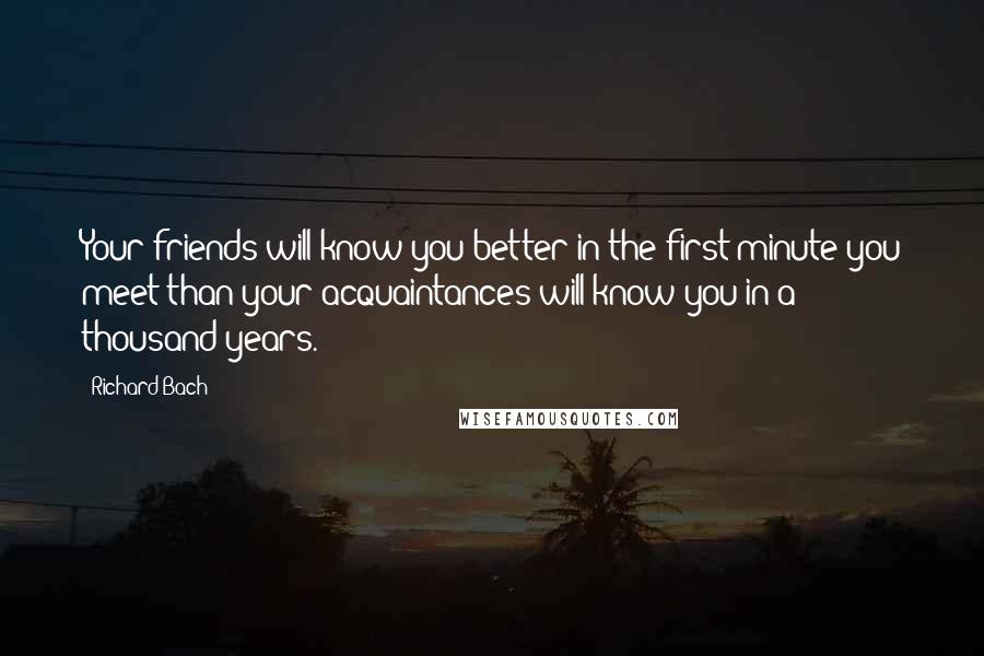 Richard Bach Quotes: Your friends will know you better in the first minute you meet than your acquaintances will know you in a thousand years.