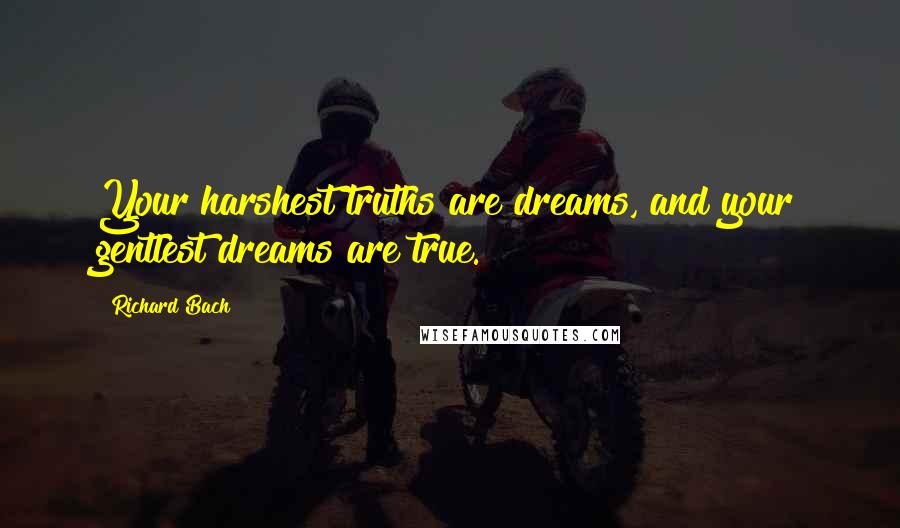 Richard Bach Quotes: Your harshest truths are dreams, and your gentlest dreams are true.