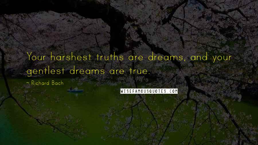 Richard Bach Quotes: Your harshest truths are dreams, and your gentlest dreams are true.