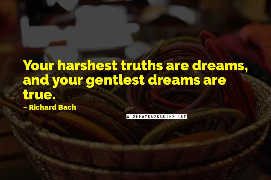 Richard Bach Quotes: Your harshest truths are dreams, and your gentlest dreams are true.