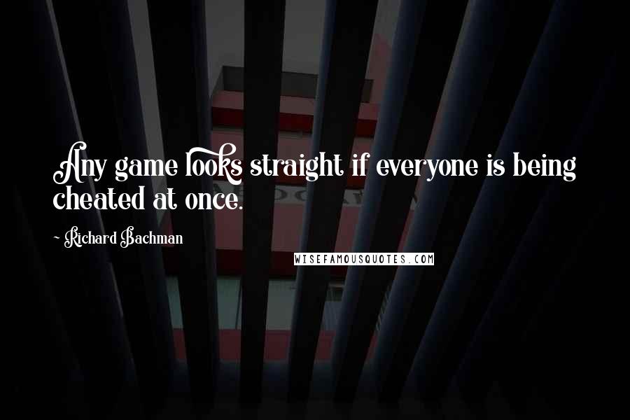 Richard Bachman Quotes: Any game looks straight if everyone is being cheated at once.