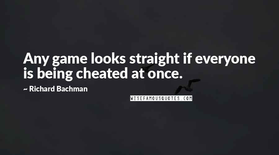 Richard Bachman Quotes: Any game looks straight if everyone is being cheated at once.