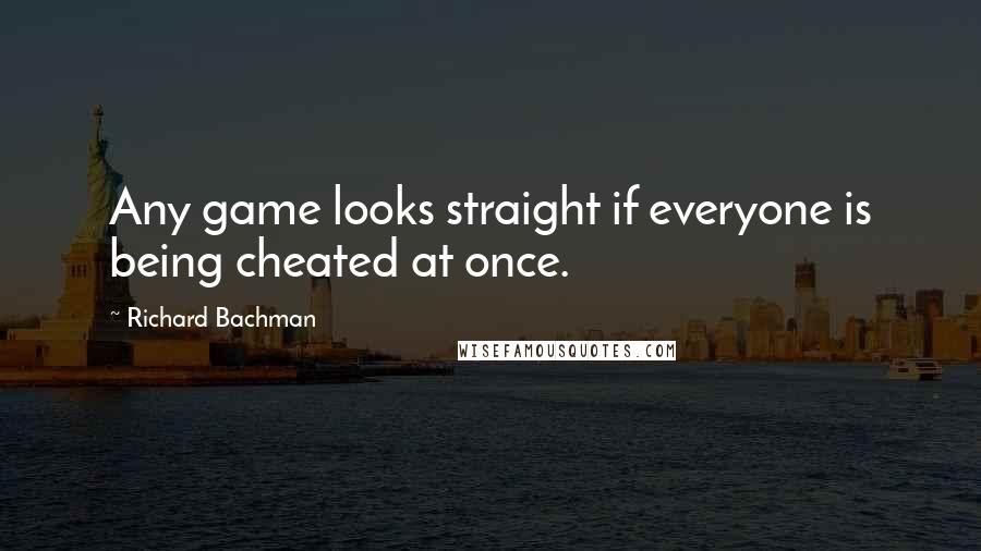 Richard Bachman Quotes: Any game looks straight if everyone is being cheated at once.