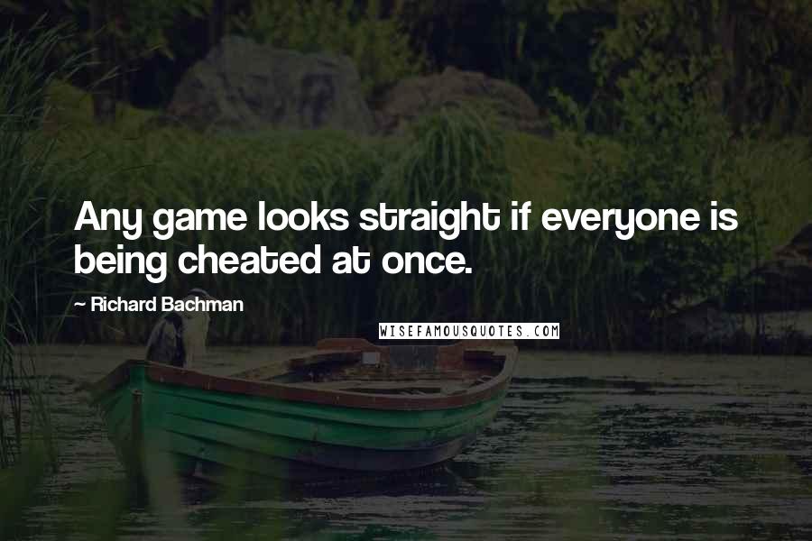 Richard Bachman Quotes: Any game looks straight if everyone is being cheated at once.