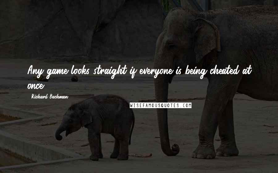 Richard Bachman Quotes: Any game looks straight if everyone is being cheated at once.