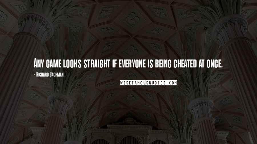 Richard Bachman Quotes: Any game looks straight if everyone is being cheated at once.