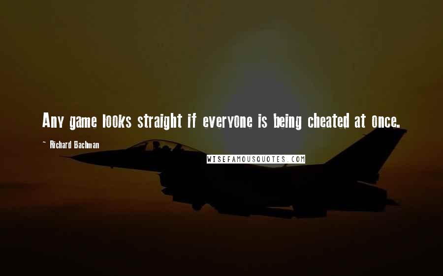 Richard Bachman Quotes: Any game looks straight if everyone is being cheated at once.