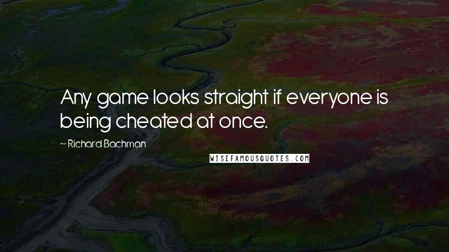 Richard Bachman Quotes: Any game looks straight if everyone is being cheated at once.