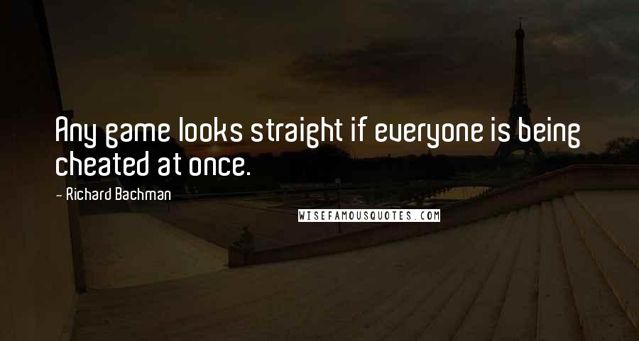 Richard Bachman Quotes: Any game looks straight if everyone is being cheated at once.