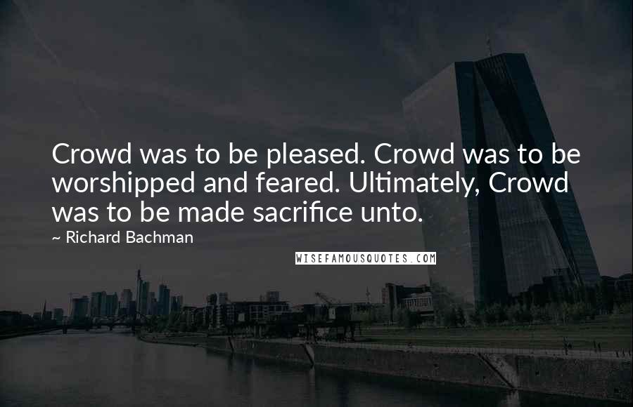 Richard Bachman Quotes: Crowd was to be pleased. Crowd was to be worshipped and feared. Ultimately, Crowd was to be made sacrifice unto.
