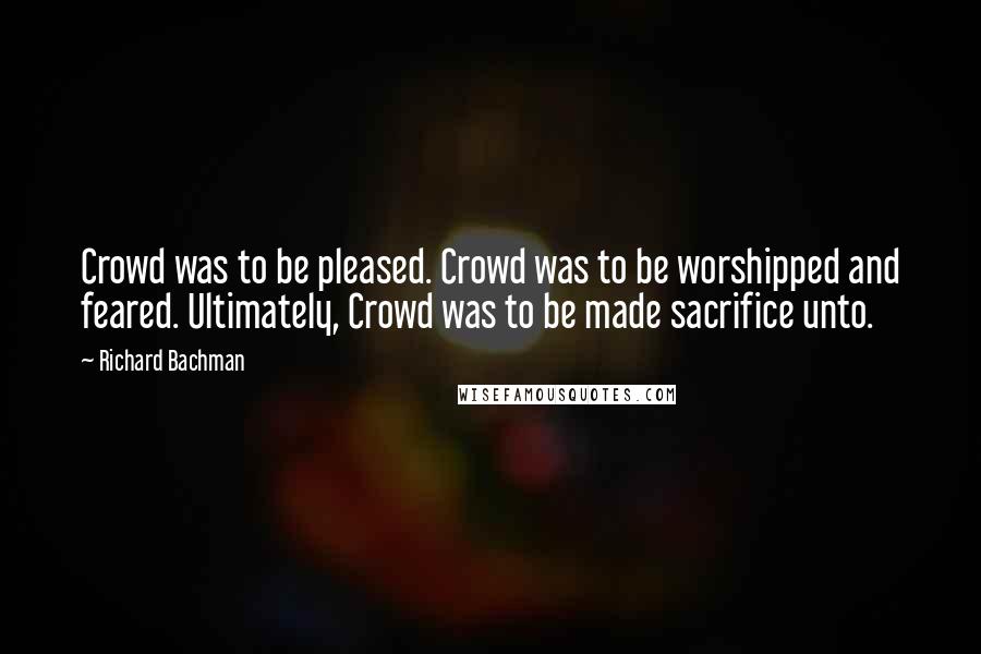 Richard Bachman Quotes: Crowd was to be pleased. Crowd was to be worshipped and feared. Ultimately, Crowd was to be made sacrifice unto.