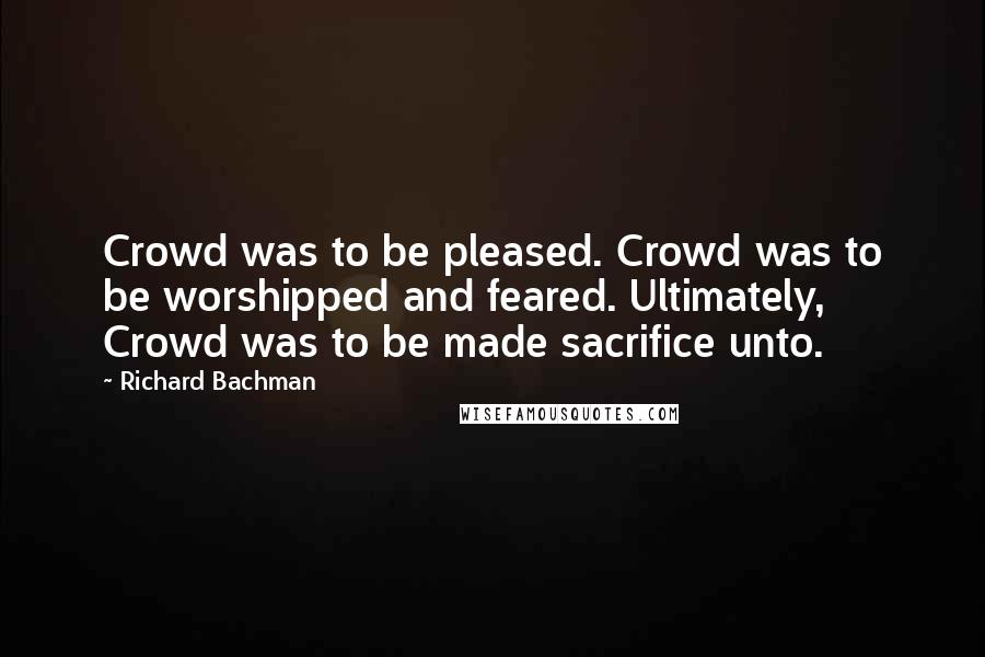 Richard Bachman Quotes: Crowd was to be pleased. Crowd was to be worshipped and feared. Ultimately, Crowd was to be made sacrifice unto.
