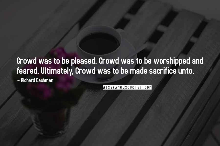 Richard Bachman Quotes: Crowd was to be pleased. Crowd was to be worshipped and feared. Ultimately, Crowd was to be made sacrifice unto.