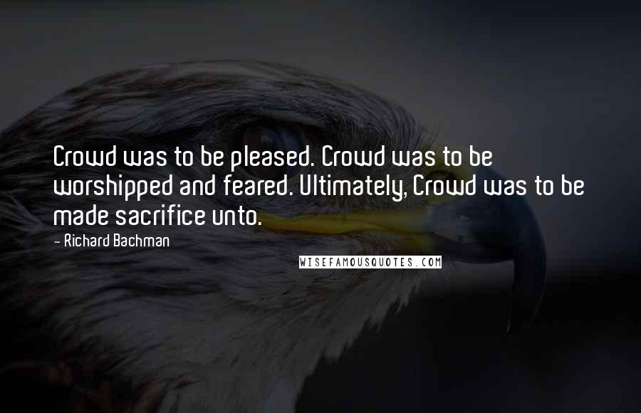 Richard Bachman Quotes: Crowd was to be pleased. Crowd was to be worshipped and feared. Ultimately, Crowd was to be made sacrifice unto.