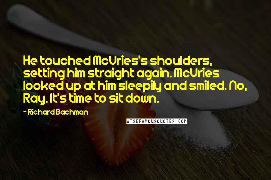 Richard Bachman Quotes: He touched McVries's shoulders, setting him straight again. McVries looked up at him sleepily and smiled. No, Ray. It's time to sit down.