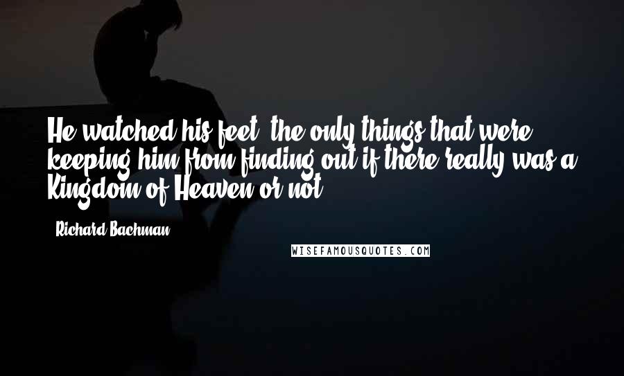 Richard Bachman Quotes: He watched his feet, the only things that were keeping him from finding out if there really was a Kingdom of Heaven or not.