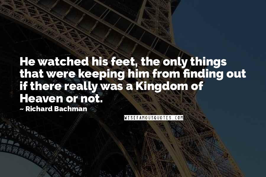 Richard Bachman Quotes: He watched his feet, the only things that were keeping him from finding out if there really was a Kingdom of Heaven or not.